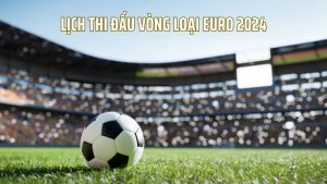 Lịch thi đấu vòng loại EURO 2024